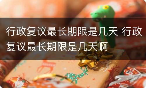 行政复议最长期限是几天 行政复议最长期限是几天啊
