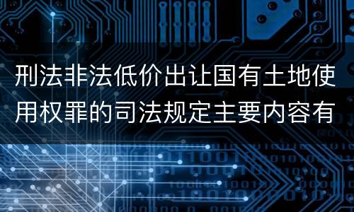 刑法非法低价出让国有土地使用权罪的司法规定主要内容有哪些