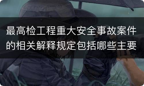 最高检工程重大安全事故案件的相关解释规定包括哪些主要内容
