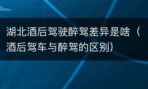 湖北酒后驾驶醉驾差异是啥（酒后驾车与醉驾的区别）
