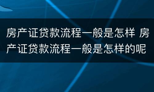 房产证贷款流程一般是怎样 房产证贷款流程一般是怎样的呢