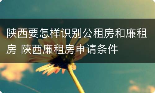 陕西要怎样识别公租房和廉租房 陕西廉租房申请条件