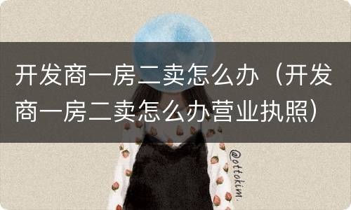 开发商一房二卖怎么办（开发商一房二卖怎么办营业执照）