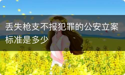 丢失枪支不报犯罪的公安立案标准是多少