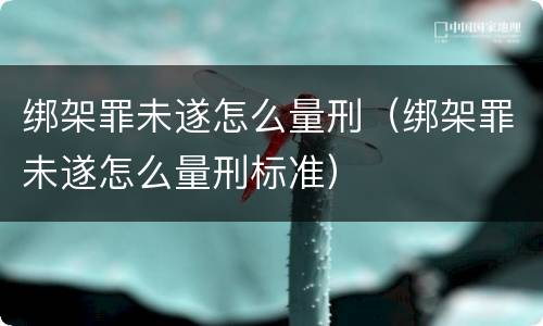 绑架罪未遂怎么量刑（绑架罪未遂怎么量刑标准）