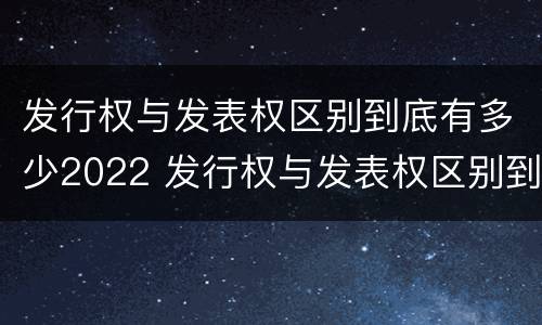 发行权与发表权区别到底有多少2022 发行权与发表权区别到底有多少2022年的