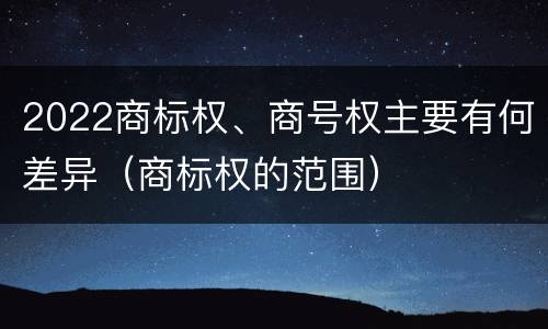2022商标权、商号权主要有何差异（商标权的范围）