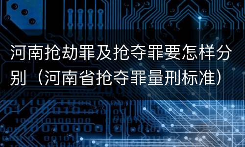 河南抢劫罪及抢夺罪要怎样分别（河南省抢夺罪量刑标准）