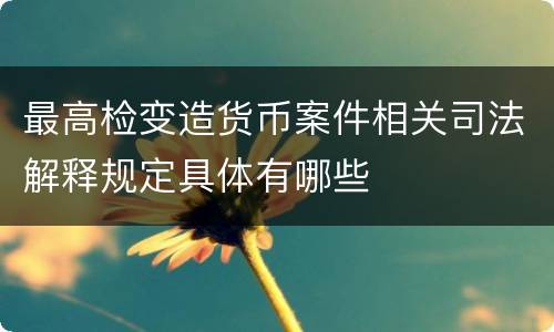 最高检变造货币案件相关司法解释规定具体有哪些