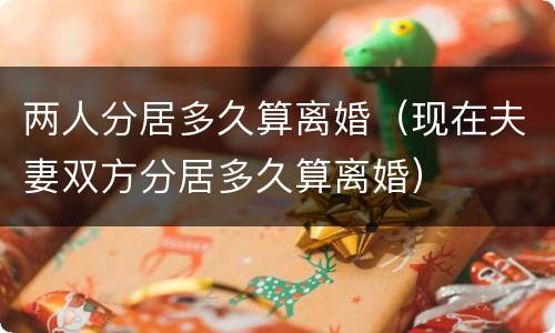 两人分居多久算离婚（现在夫妻双方分居多久算离婚）