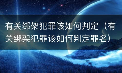 有关绑架犯罪该如何判定（有关绑架犯罪该如何判定罪名）