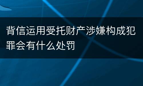 背信运用受托财产涉嫌构成犯罪会有什么处罚