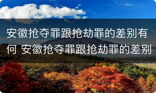 安徽抢夺罪跟抢劫罪的差别有何 安徽抢夺罪跟抢劫罪的差别有何区别