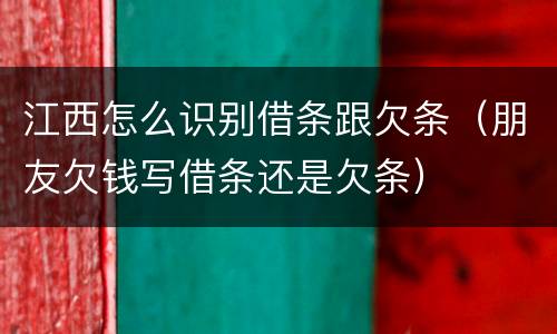 江西怎么识别借条跟欠条（朋友欠钱写借条还是欠条）
