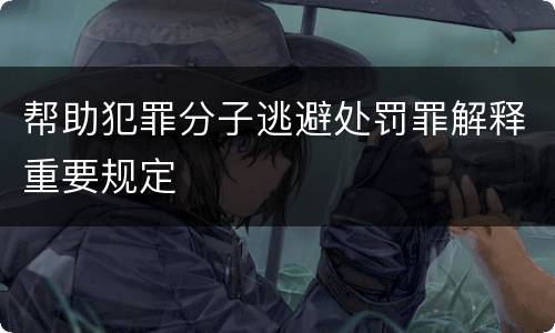 帮助犯罪分子逃避处罚罪解释重要规定