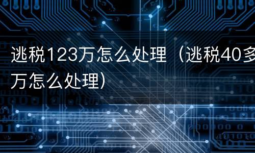 逃税123万怎么处理（逃税40多万怎么处理）