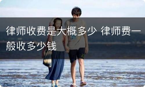律师收费是大概多少 律师费一般收多少钱
