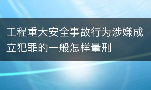 工程重大安全事故行为涉嫌成立犯罪的一般怎样量刑