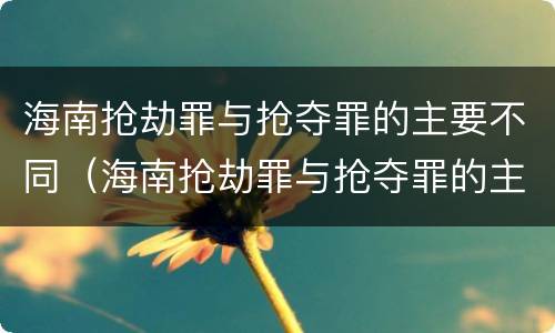 海南抢劫罪与抢夺罪的主要不同（海南抢劫罪与抢夺罪的主要不同点）