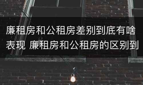 廉租房和公租房差别到底有啥表现 廉租房和公租房的区别到底是什么
