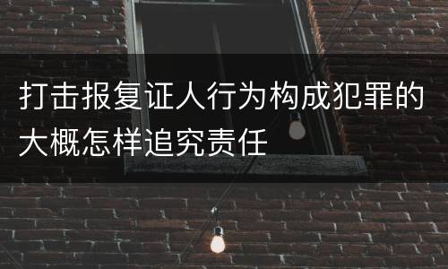 打击报复证人行为构成犯罪的大概怎样追究责任