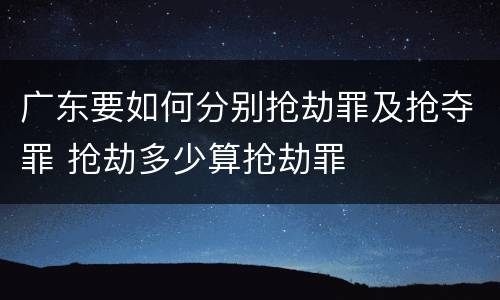 广东要如何分别抢劫罪及抢夺罪 抢劫多少算抢劫罪