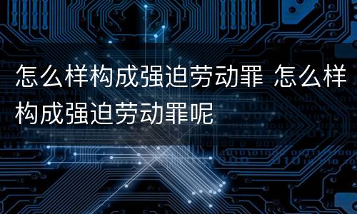 怎么样构成强迫劳动罪 怎么样构成强迫劳动罪呢