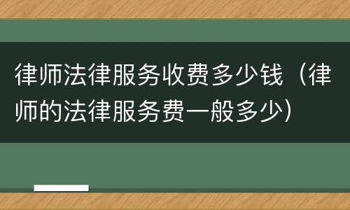 律师法律服务收费多少钱（律师的法律服务费一般多少）