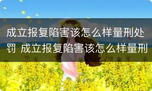 成立报复陷害该怎么样量刑处罚 成立报复陷害该怎么样量刑处罚案例