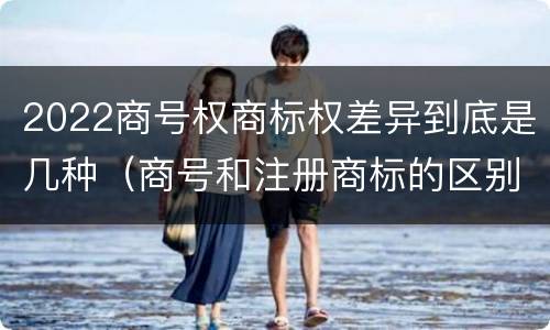 2022商号权商标权差异到底是几种（商号和注册商标的区别）