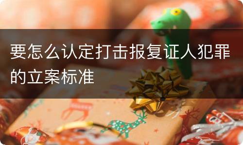 要怎么认定打击报复证人犯罪的立案标准
