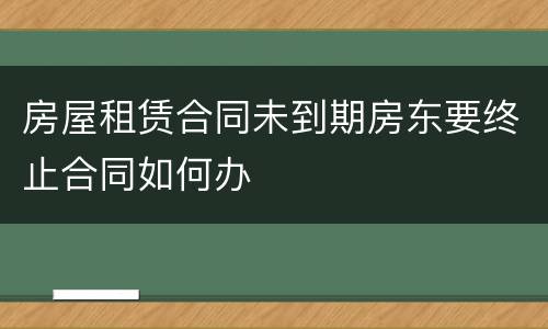 房屋租赁合同未到期房东要终止合同如何办