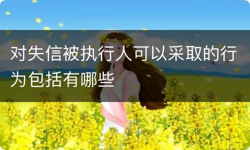 对失信被执行人可以采取的行为包括有哪些