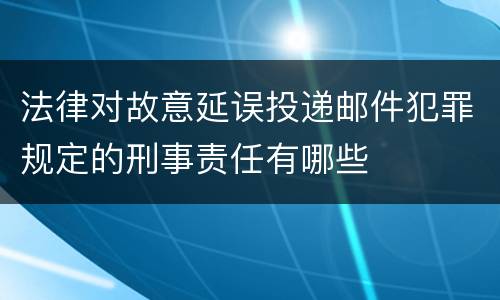 法律对故意延误投递邮件犯罪规定的刑事责任有哪些