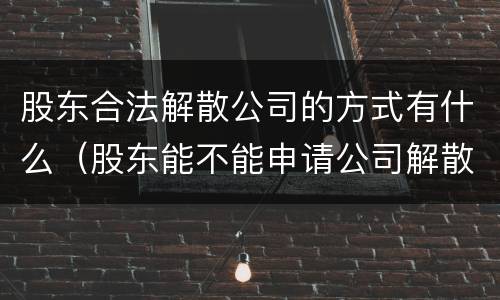 股东合法解散公司的方式有什么（股东能不能申请公司解散）