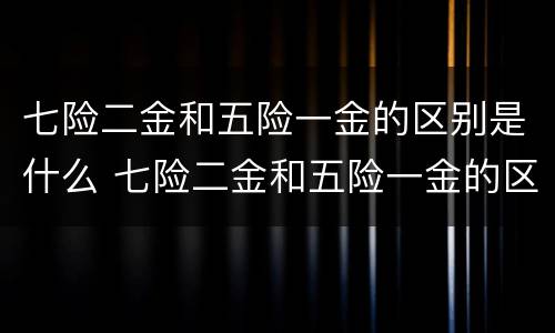 七险二金和五险一金的区别是什么 七险二金和五险一金的区别是什么意思