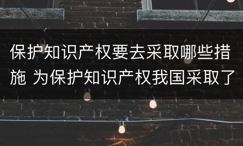 保护知识产权要去采取哪些措施 为保护知识产权我国采取了哪些措施