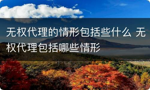 无权代理的情形包括些什么 无权代理包括哪些情形