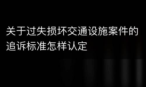 关于过失损坏交通设施案件的追诉标准怎样认定
