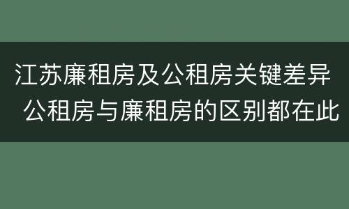 江苏廉租房及公租房关键差异 公租房与廉租房的区别都在此,别再搞错了!