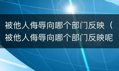 被他人侮辱向哪个部门反映（被他人侮辱向哪个部门反映呢）
