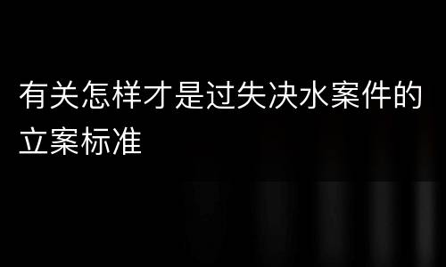 有关怎样才是过失决水案件的立案标准