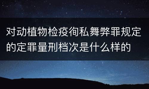 对动植物检疫徇私舞弊罪规定的定罪量刑档次是什么样的