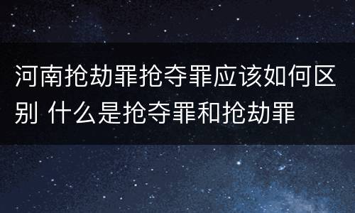 河南抢劫罪抢夺罪应该如何区别 什么是抢夺罪和抢劫罪