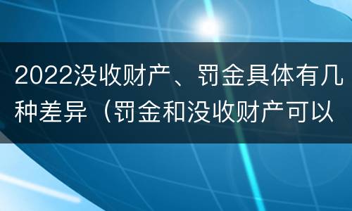2022没收财产、罚金具体有几种差异（罚金和没收财产可以并处吗）