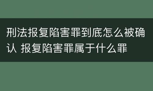 刑法报复陷害罪到底怎么被确认 报复陷害罪属于什么罪