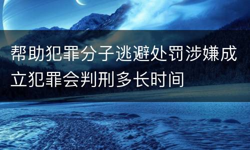 帮助犯罪分子逃避处罚涉嫌成立犯罪会判刑多长时间
