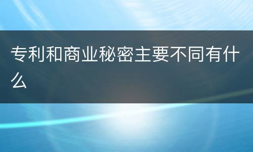 专利和商业秘密主要不同有什么