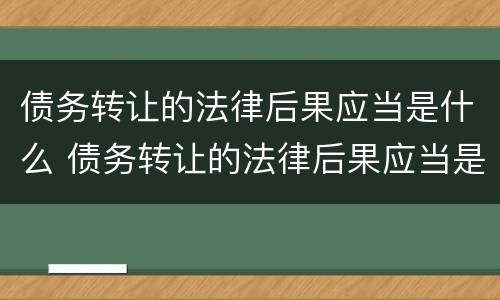 债务转让的法律后果应当是什么 债务转让的法律后果应当是什么样的