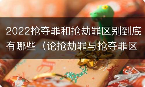2022抢夺罪和抢劫罪区别到底有哪些（论抢劫罪与抢夺罪区别）
